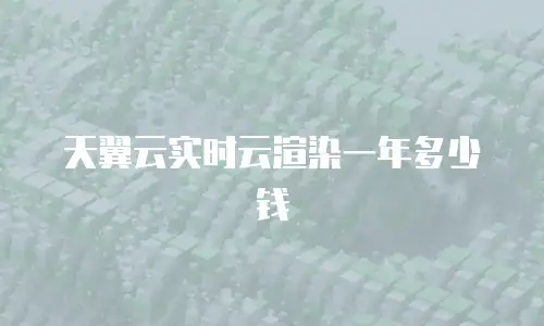 天翼云实时云渲染一年多少钱