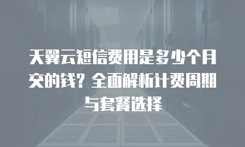 天翼云短信费用是多少个月交的钱？全面解析计费周期与套餐选择