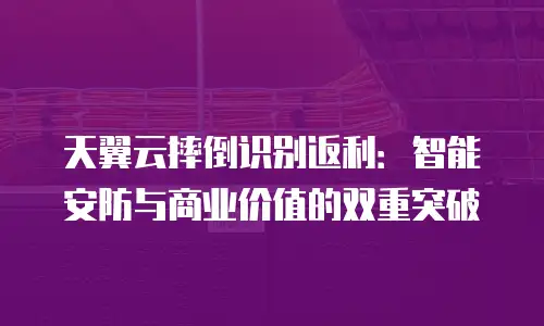天翼云摔倒识别返利：智能安防与商业价值的双重突破