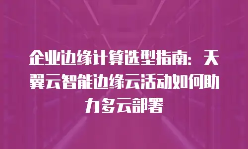 企业边缘计算选型指南：天翼云智能边缘云活动如何助力多云部署