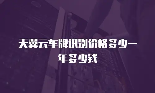 天翼云车牌识别价格多少一年多少钱