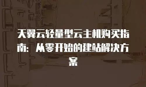 天翼云轻量型云主机购买指南：从零开始的建站解决方案