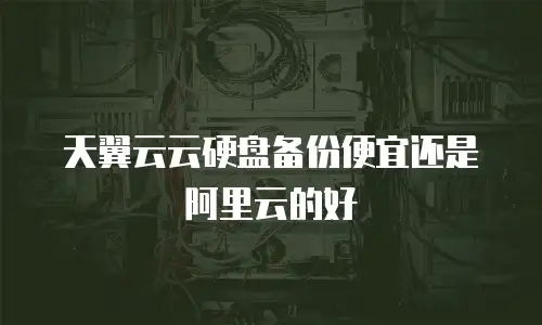 天翼云云硬盘备份便宜还是阿里云的好