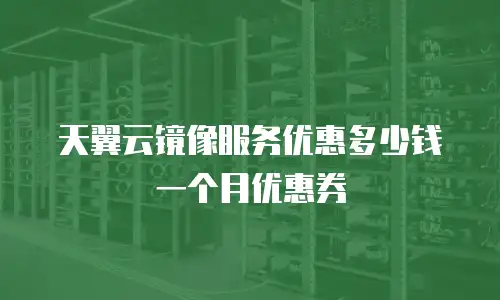 天翼云镜像服务优惠多少钱一个月优惠券