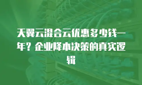 天翼云混合云优惠多少钱一年？企业降本决策的真实逻辑