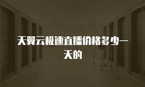 天翼云极速直播价格多少一天的