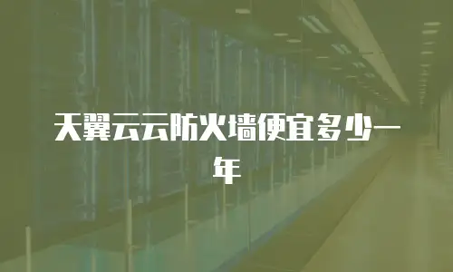 天翼云云防火墙便宜多少一年