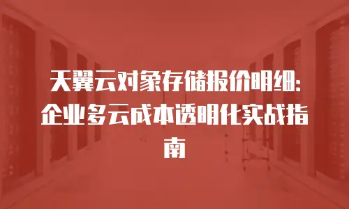 天翼云对象存储报价明细：企业多云成本透明化实战指南