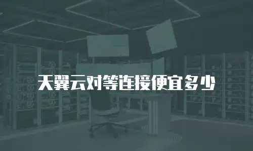 天翼云对等连接便宜多少