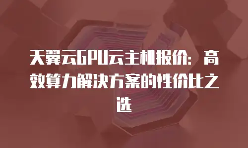 天翼云GPU云主机报价：高效算力解决方案的性价比之选