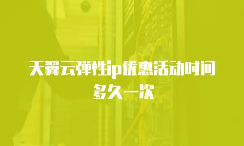 天翼云弹性ip优惠活动时间多久一次