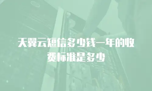 天翼云短信多少钱一年的收费标准是多少