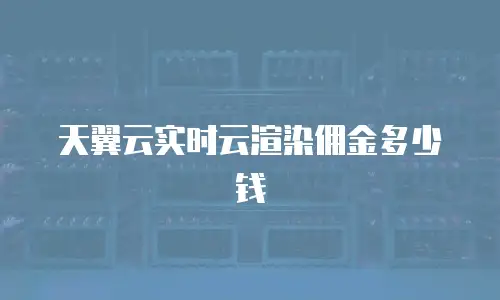 天翼云实时云渲染佣金多少钱