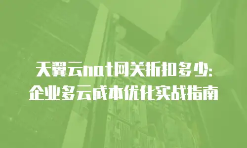 天翼云nat网关折扣多少：企业多云成本优化实战指南