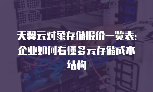 天翼云对象存储报价一览表：企业如何看懂多云存储成本结构
