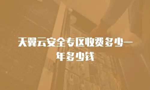 天翼云安全专区收费多少一年多少钱