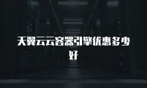 天翼云云容器引擎优惠多少好