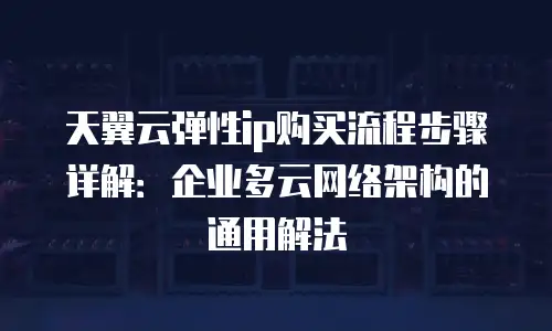 天翼云弹性ip购买流程步骤详解：企业多云网络架构的通用解法