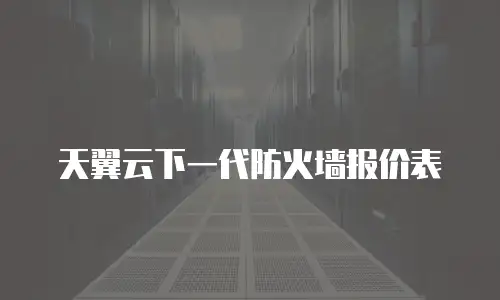 天翼云下一代防火墙报价表