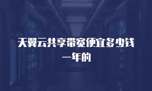 天翼云共享带宽便宜多少钱一年的