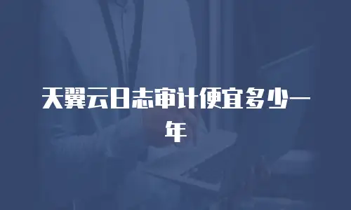天翼云日志审计便宜多少一年