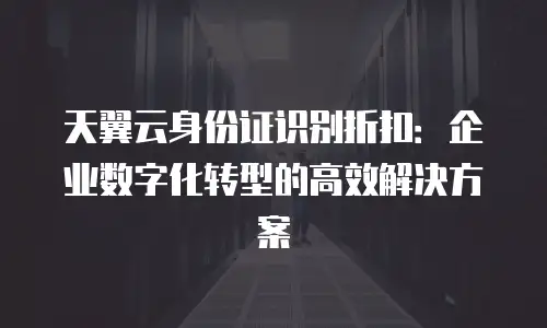 天翼云身份证识别折扣：企业数字化转型的高效解决方案