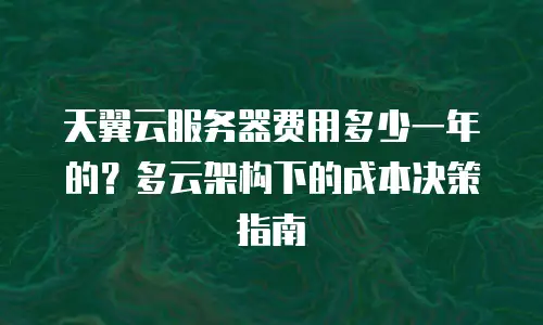 天翼云服务器费用多少一年的？多云架构下的成本决策指南