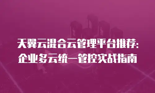 天翼云混合云管理平台推荐：企业多云统一管控实战指南