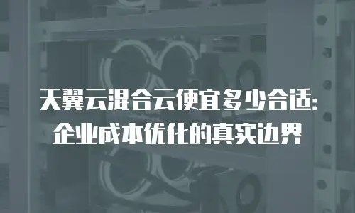 天翼云混合云便宜多少合适：企业成本优化的真实边界