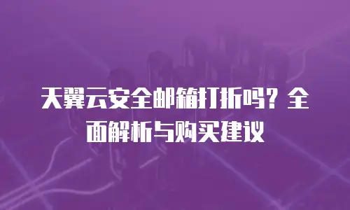 天翼云安全邮箱打折吗？全面解析与购买建议