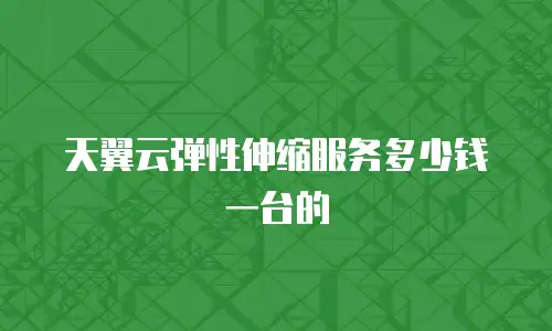 天翼云弹性伸缩服务多少钱一台的