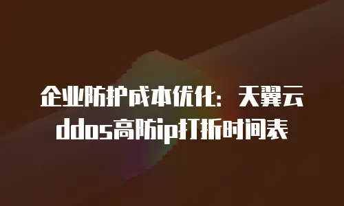 企业防护成本优化：天翼云ddos高防ip打折时间表