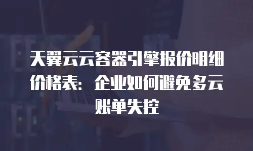 天翼云云容器引擎报价明细价格表：企业如何避免多云账单失控