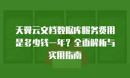 天翼云文档数据库服务费用是多少钱一年？全面解析与实用指南