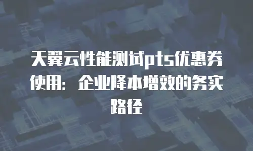 天翼云性能测试pts优惠券使用：企业降本增效的务实路径