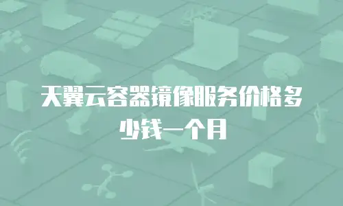 天翼云容器镜像服务价格多少钱一个月