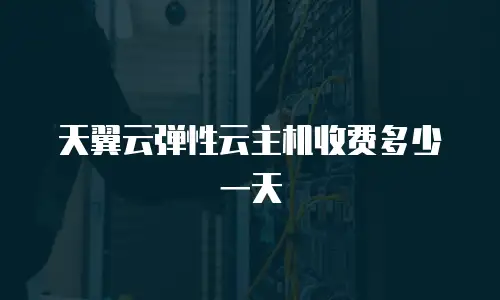天翼云弹性云主机收费多少一天