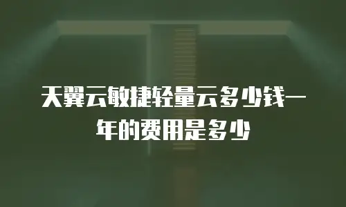 天翼云敏捷轻量云多少钱一年的费用是多少