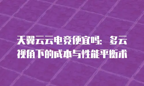 天翼云云电竞便宜吗：多云视角下的成本与性能平衡术