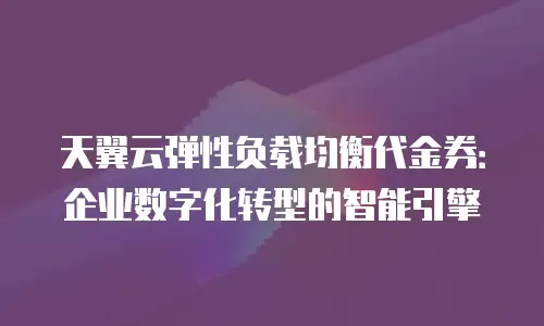 天翼云弹性负载均衡代金券：企业数字化转型的智能引擎