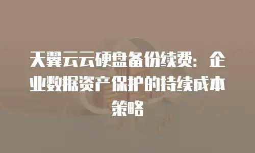 天翼云云硬盘备份续费：企业数据资产保护的持续成本策略