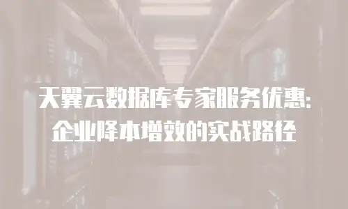 天翼云数据库专家服务优惠：企业降本增效的实战路径