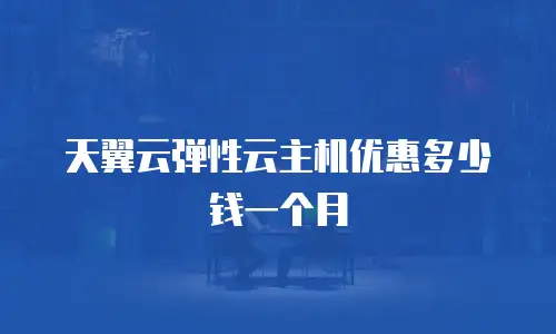 天翼云弹性云主机优惠多少钱一个月