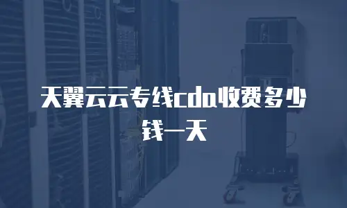 天翼云云专线cda收费多少钱一天