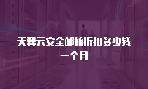 天翼云安全邮箱折扣多少钱一个月