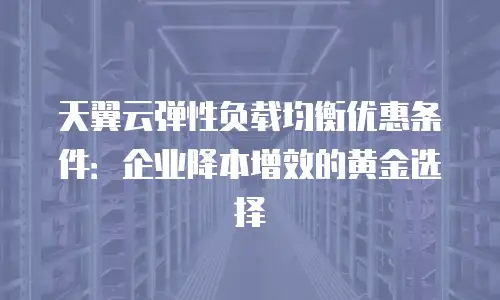 天翼云弹性负载均衡优惠条件：企业降本增效的黄金选择