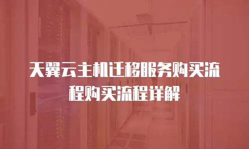 天翼云主机迁移服务购买流程购买流程详解
