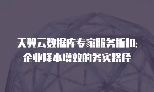 天翼云数据库专家服务折扣：企业降本增效的务实路径