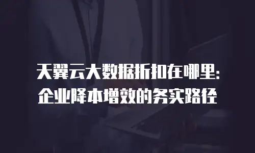 天翼云大数据折扣在哪里：企业降本增效的务实路径