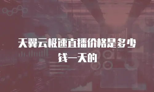 天翼云极速直播价格是多少钱一天的